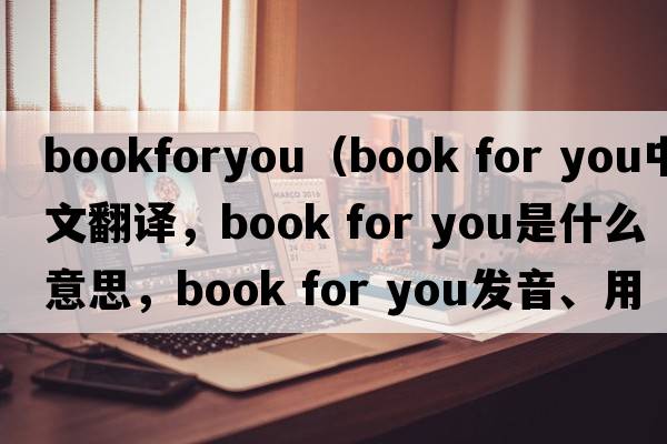 bookforyou（book for you中文翻譯，book for you是什么意思，book for you發(fā)音、用法及例句）
