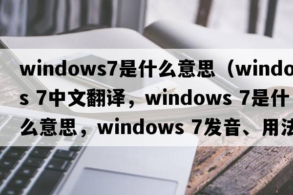 windows7是什么意思（windows 7中文翻譯，windows 7是什么意思，windows 7發(fā)音、用法及例句）