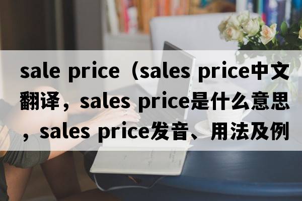 sale price（sales price中文翻譯，sales price是什么意思，sales price發(fā)音、用法及例句）