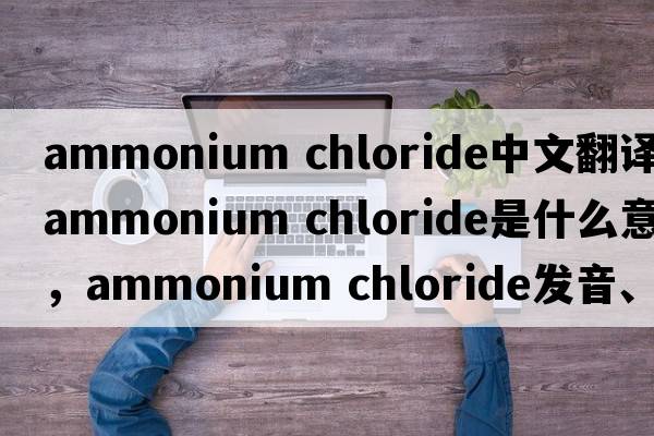 ammonium chloride中文翻譯，ammonium chloride是什么意思，ammonium chloride發(fā)音、用法及例句