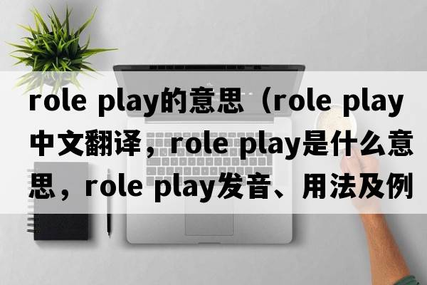 role play的意思（role play中文翻譯，role play是什么意思，role play發(fā)音、用法及例句）