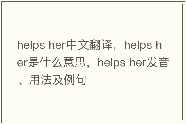helps her中文翻譯，helps her是什么意思，helps her發(fā)音、用法及例句