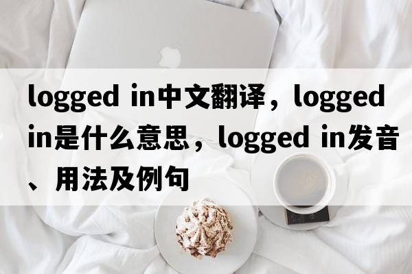 logged in中文翻譯，logged in是什么意思，logged in發(fā)音、用法及例句