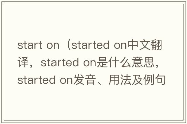 start on（started on中文翻譯，started on是什么意思，started on發(fā)音、用法及例句）