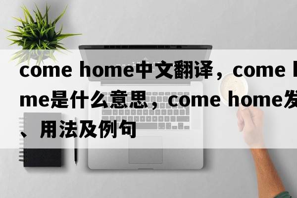 come home中文翻譯，come home是什么意思，come home發(fā)音、用法及例句