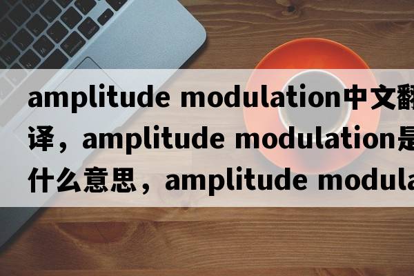 amplitude modulation中文翻譯，amplitude modulation是什么意思，amplitude modulation發(fā)音、用法及例句