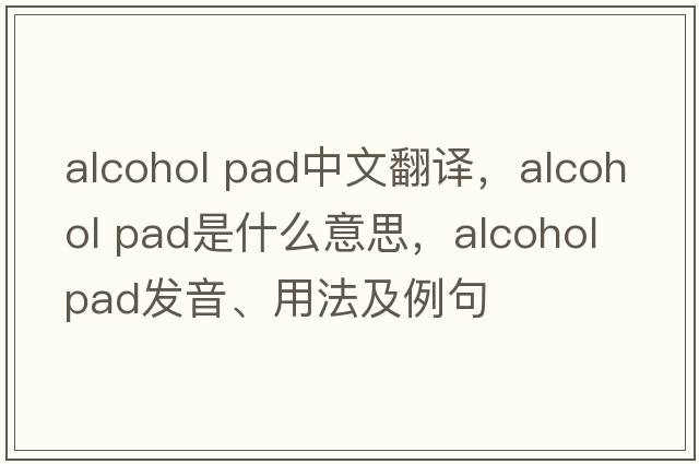 alcohol pad中文翻譯，alcohol pad是什么意思，alcohol pad發(fā)音、用法及例句