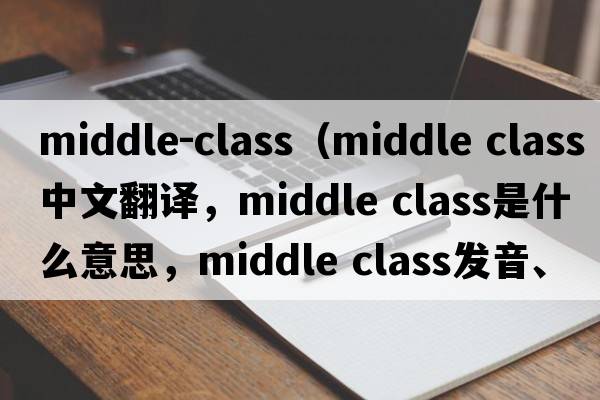 middle-class（middle class中文翻譯，middle class是什么意思，middle class發(fā)音、用法及例句）