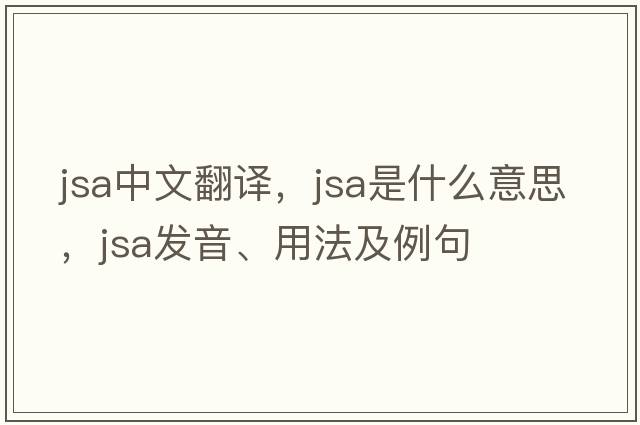 JSA中文翻譯，JSA是什么意思，JSA發(fā)音、用法及例句