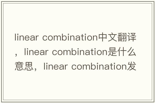 linear combination中文翻譯，linear combination是什么意思，linear combination發(fā)音、用法及例句