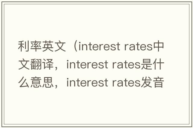 利率英文（interest rates中文翻譯，interest rates是什么意思，interest rates發(fā)音、用法及例句）