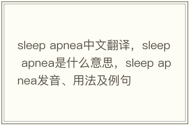 sleep apnea中文翻譯，sleep apnea是什么意思，sleep apnea發(fā)音、用法及例句