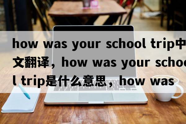how was your school trip中文翻譯，how was your school trip是什么意思，how was your school trip發(fā)音、用法及例句