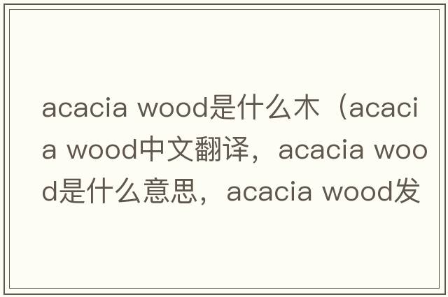 acacia wood是什么木（acacia wood中文翻譯，acacia wood是什么意思，acacia wood發(fā)音、用法及例句）
