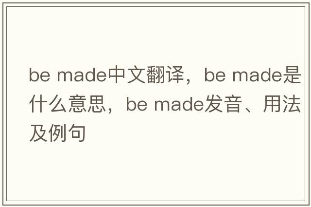 be made中文翻譯，be made是什么意思，be made發(fā)音、用法及例句