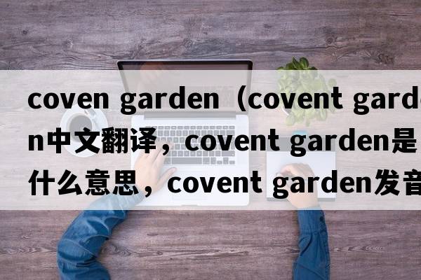 coven garden（covent garden中文翻譯，covent garden是什么意思，covent garden發(fā)音、用法及例句）