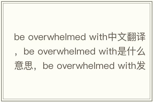 be overwhelmed with中文翻譯，be overwhelmed with是什么意思，be overwhelmed with發(fā)音、用法及例句