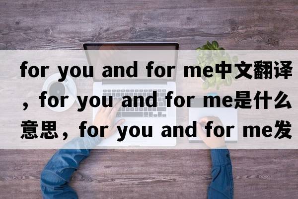 for you and for me中文翻譯，for you and for me是什么意思，for you and for me發(fā)音、用法及例句