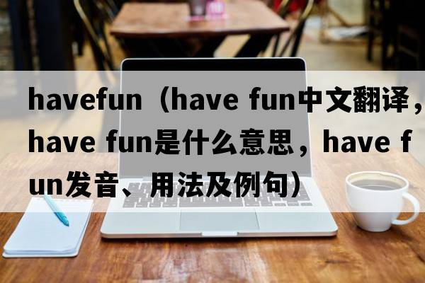 havefun（have fun中文翻譯，have fun是什么意思，have fun發(fā)音、用法及例句）