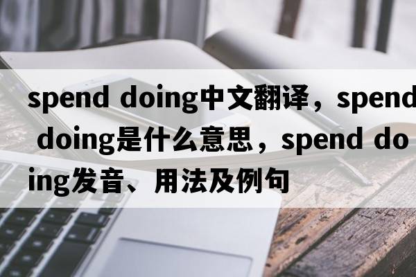 spend doing中文翻譯，spend doing是什么意思，spend doing發(fā)音、用法及例句
