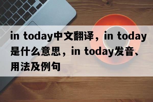 in today中文翻譯，in today是什么意思，in today發(fā)音、用法及例句