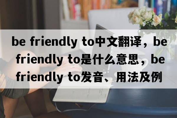 be friendly to中文翻譯，be friendly to是什么意思，be friendly to發(fā)音、用法及例句