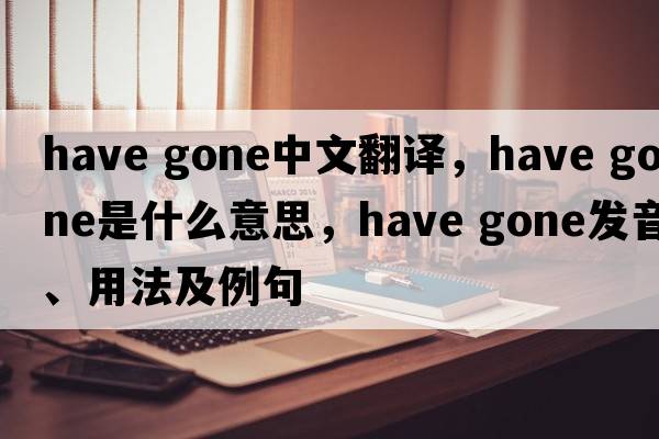 have gone中文翻譯，have gone是什么意思，have gone發(fā)音、用法及例句