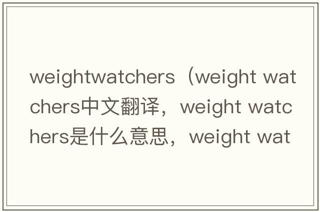 weightwatchers（weight watchers中文翻譯，weight watchers是什么意思，weight watchers發(fā)音、用法及例句）