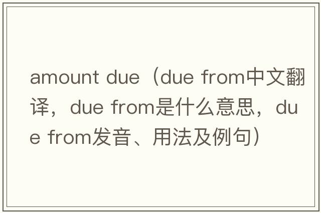 amount due（due from中文翻譯，due from是什么意思，due from發(fā)音、用法及例句）