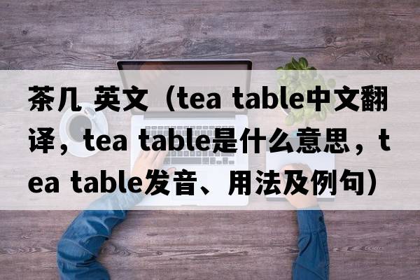 茶幾 英文（tea table中文翻譯，tea table是什么意思，tea table發(fā)音、用法及例句）