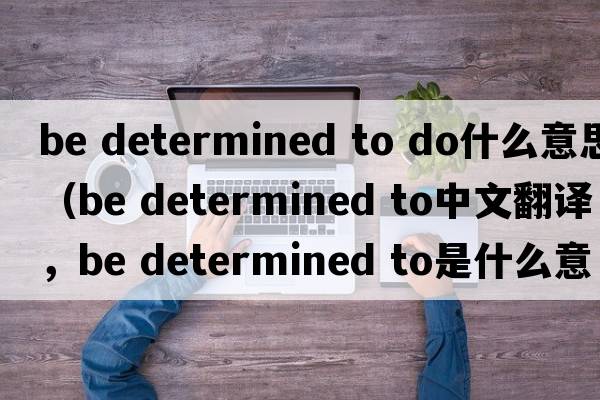 be determined to do什么意思（be determined to中文翻譯，be determined to是什么意思，be determined to發(fā)音、用法及例句）