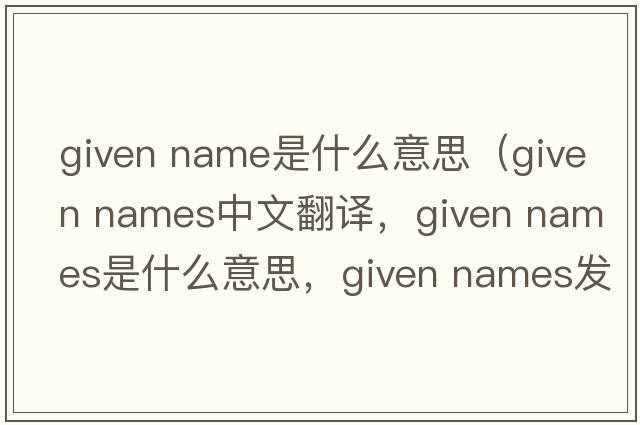 given name是什么意思（given names中文翻譯，given names是什么意思，given names發(fā)音、用法及例句）