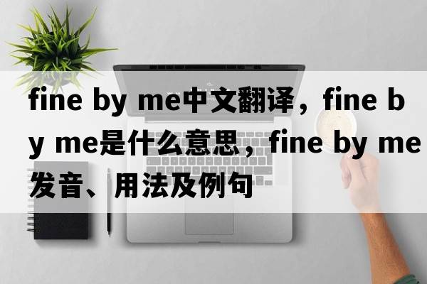 fine by me中文翻譯，fine by me是什么意思，fine by me發(fā)音、用法及例句