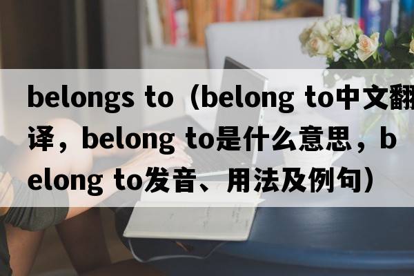 belongs to（belong to中文翻譯，belong to是什么意思，belong to發(fā)音、用法及例句）