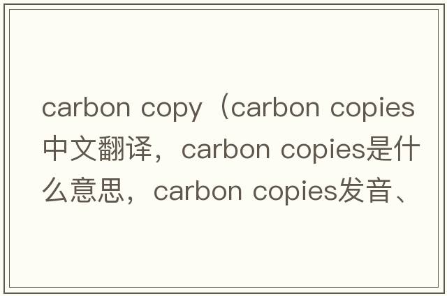 carbon copy（carbon copies中文翻譯，carbon copies是什么意思，carbon copies發(fā)音、用法及例句）