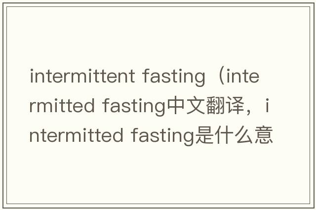 intermittent fasting（intermitted fasting中文翻譯，intermitted fasting是什么意思，intermitted fasting發(fā)音、用法及例句）