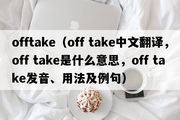 offtake（off take中文翻譯，off take是什么意思，off take發(fā)音、用法及例句）