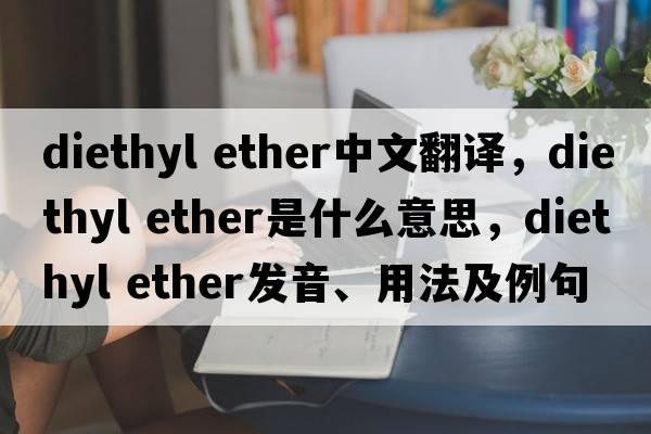 diethyl ether中文翻譯，diethyl ether是什么意思，diethyl ether發(fā)音、用法及例句