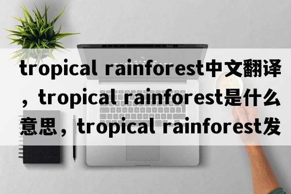 tropical rainforest中文翻譯，tropical rainforest是什么意思，tropical rainforest發(fā)音、用法及例句