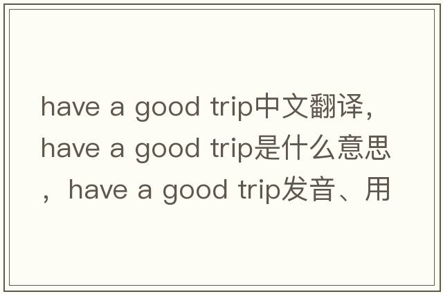 have a good trip中文翻譯，have a good trip是什么意思，have a good trip發(fā)音、用法及例句