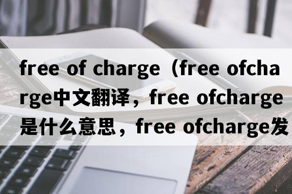 free of charge（free ofcharge中文翻譯，free ofcharge是什么意思，free ofcharge發(fā)音、用法及例句）