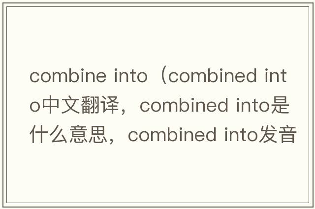 combine into（combined into中文翻譯，combined into是什么意思，combined into發(fā)音、用法及例句）
