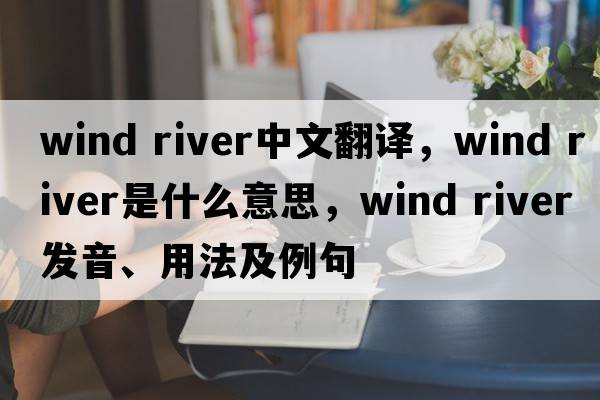 wind river中文翻譯，wind river是什么意思，wind river發(fā)音、用法及例句