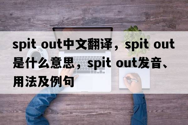 spit out中文翻譯，spit out是什么意思，spit out發(fā)音、用法及例句