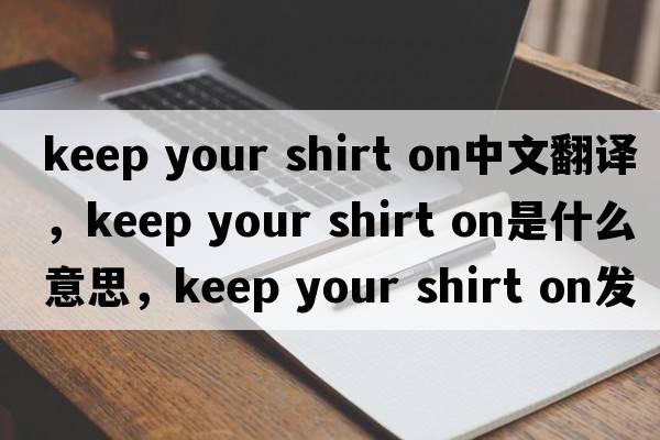 keep your shirt on中文翻譯，keep your shirt on是什么意思，keep your shirt on發(fā)音、用法及例句