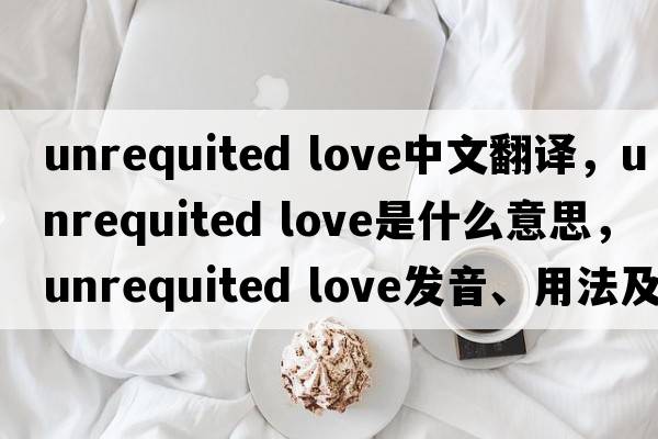 unrequited love中文翻譯，unrequited love是什么意思，unrequited love發(fā)音、用法及例句