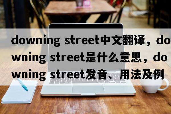 downing street中文翻譯，downing street是什么意思，downing street發(fā)音、用法及例句