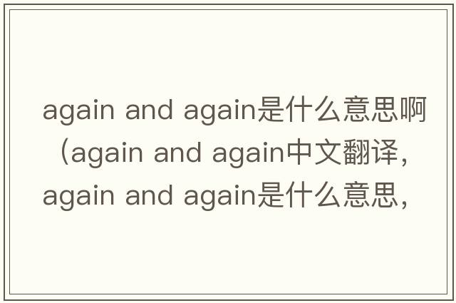 again and again是什么意思?。╝gain and again中文翻譯，again and again是什么意思，again and again發(fā)音、用法及例句）