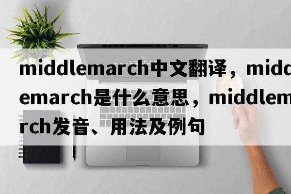 Middlemarch中文翻譯，Middlemarch是什么意思，Middlemarch發(fā)音、用法及例句