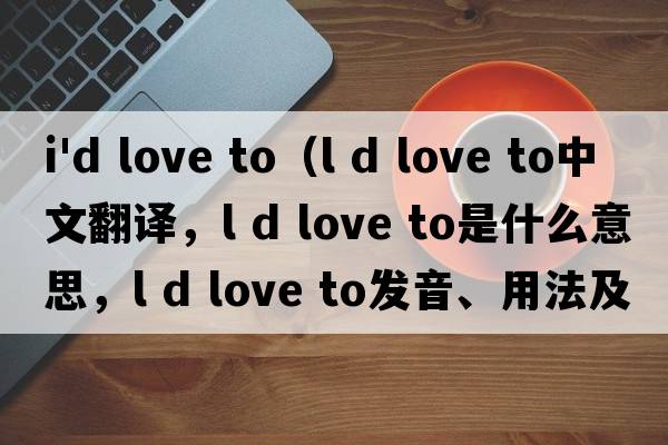 i'd love to（l d love to中文翻譯，l d love to是什么意思，l d love to發(fā)音、用法及例句）